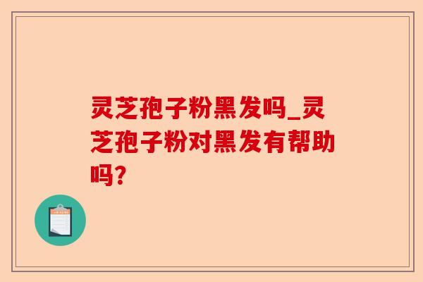 灵芝孢子粉黑发吗_灵芝孢子粉对黑发有帮助吗？-第1张图片-卓越灵芝孢子粉