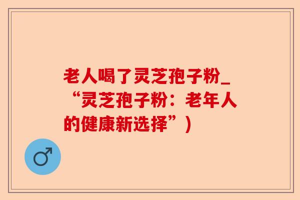 老人喝了灵芝孢子粉_“灵芝孢子粉:老年人的健康新选择”)-第1张图片-卓越灵芝孢子粉 老人喝了灵芝孢子粉_“灵芝孢子粉:老年人的健康新选择”)-第1张图片-卓越灵芝孢子粉