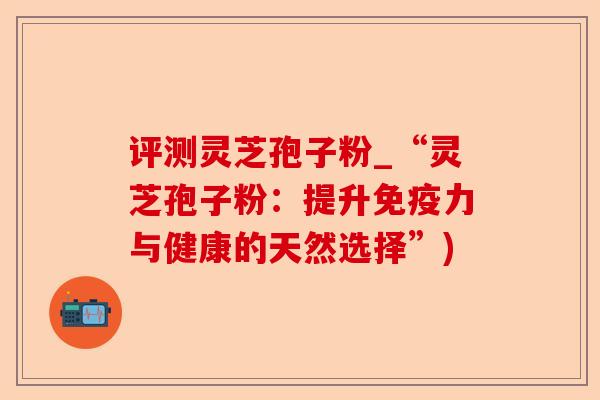 评测灵芝孢子粉_“灵芝孢子粉：提升免疫力与健康的天然选择”)-第1张图片-卓越灵芝孢子粉