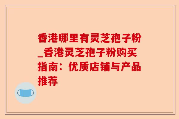 香港哪里有灵芝孢子粉_香港灵芝孢子粉购买指南:优质店铺与产品推荐-第1张图片-卓越灵芝孢子粉 香港哪里有灵芝孢子粉_香港灵芝孢子粉购买指南:优质店铺与产品推荐-第1张图片-卓越灵芝孢子粉
