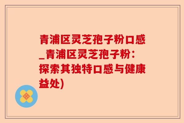 青浦区灵芝孢子粉口感_青浦区灵芝孢子粉:探索其独特口感与健康益处)-第1张图片-卓越灵芝孢子粉 青浦区灵芝孢子粉口感_青浦区灵芝孢子粉:探索其独特口感与健康益处)-第1张图片-卓越灵芝孢子粉