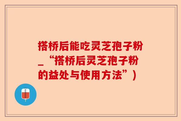 搭桥后能吃灵芝孢子粉_“搭桥后灵芝孢子粉的益处与使用方法”)-第1张图片-卓越灵芝孢子粉 搭桥后能吃灵芝孢子粉_“搭桥后灵芝孢子粉的益处与使用方法”)-第1张图片-卓越灵芝孢子粉