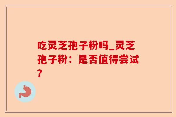 吃灵芝孢子粉吗_灵芝孢子粉:是否值得尝试?-第1张图片-卓越灵芝孢子粉 吃灵芝孢子粉吗_灵芝孢子粉:是否值得尝试?-第1张图片-卓越灵芝孢子粉