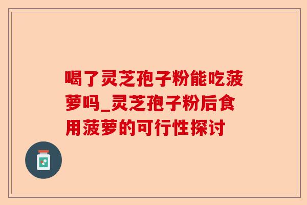 喝了灵芝孢子粉能吃菠萝吗_灵芝孢子粉后食用菠萝的可行性探讨-第1张图片-卓越灵芝孢子粉 喝了灵芝孢子粉能吃菠萝吗_灵芝孢子粉后食用菠萝的可行性探讨-第1张图片-卓越灵芝孢子粉