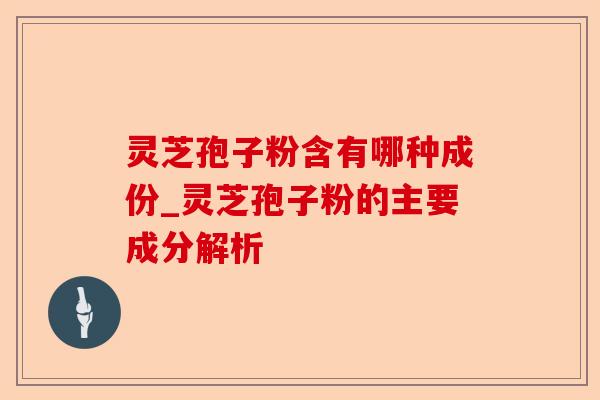 灵芝孢子粉含有哪种成份_灵芝孢子粉的主要成分解析-第1张图片-卓越灵芝孢子粉 灵芝孢子粉含有哪种成份_灵芝孢子粉的主要成分解析-第1张图片-卓越灵芝孢子粉