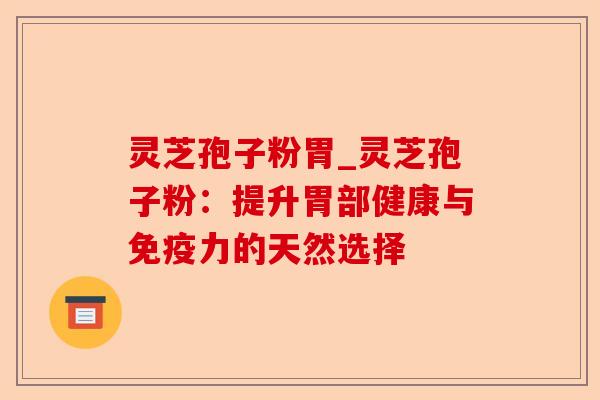 灵芝孢子粉胃_灵芝孢子粉:提升胃部健康与免疫力的天然选择-第1张图片-卓越灵芝孢子粉 灵芝孢子粉胃_灵芝孢子粉:提升胃部健康与免疫力的天然选择-第1张图片-卓越灵芝孢子粉