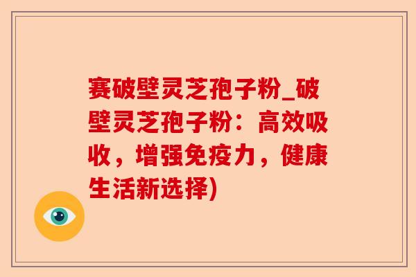 赛破壁灵芝孢子粉_破壁灵芝孢子粉:高效吸收,增强免疫力,健康生活新选择)-第1张图片-卓越灵芝孢子粉 赛破壁灵芝孢子粉_破壁灵芝孢子粉:高效吸收,增强免疫力,健康生活新选择)-第1张图片-卓越灵芝孢子粉