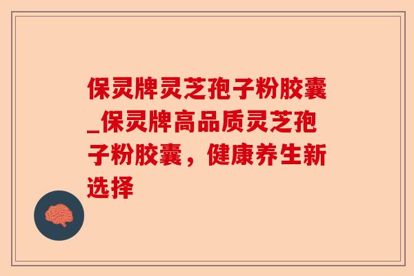 保灵牌灵芝孢子粉胶囊_保灵牌高品质灵芝孢子粉胶囊，健康养生新选择-第1张图片-卓越灵芝孢子粉
