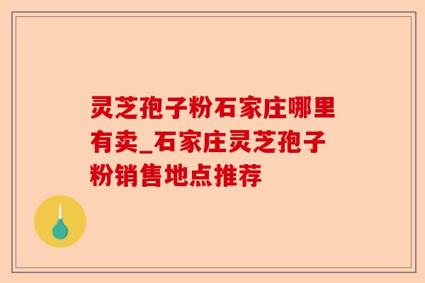 灵芝孢子粉石家庄哪里有卖_石家庄灵芝孢子粉销售地点推荐-第1张图片-卓越灵芝孢子粉 灵芝孢子粉石家庄哪里有卖_石家庄灵芝孢子粉销售地点推荐-第1张图片-卓越灵芝孢子粉