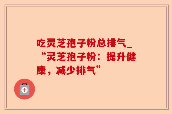 吃灵芝孢子粉总排气_“灵芝孢子粉:提升健康,减少排气”-第1张图片-卓越灵芝孢子粉 吃灵芝孢子粉总排气_“灵芝孢子粉:提升健康,减少排气”-第1张图片-卓越灵芝孢子粉