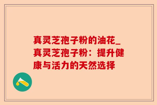 真灵芝孢子粉的油花_真灵芝孢子粉：提升健康与活力的天然选择-第1张图片-卓越灵芝孢子粉