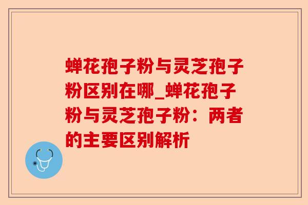 蝉花孢子粉与灵芝孢子粉区别在哪_蝉花孢子粉与灵芝孢子粉：两者的主要区别解析-第1张图片-卓越灵芝孢子粉