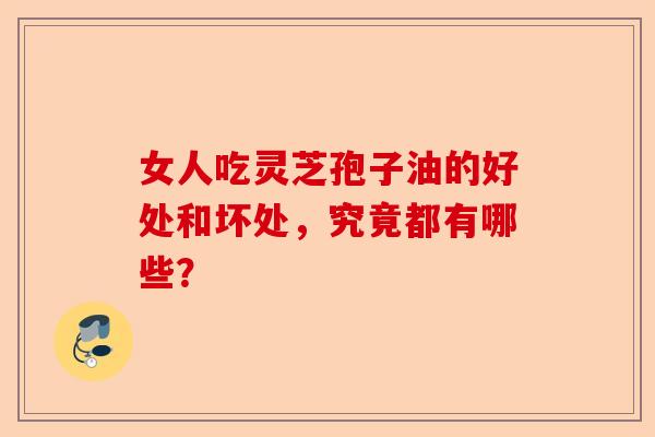 女人吃灵芝孢子油的好处和坏处,究竟都有哪些?-第1张图片-卓越灵芝孢子粉 女人吃灵芝孢子油的好处和坏处,究竟都有哪些?-第1张图片-卓越灵芝孢子粉