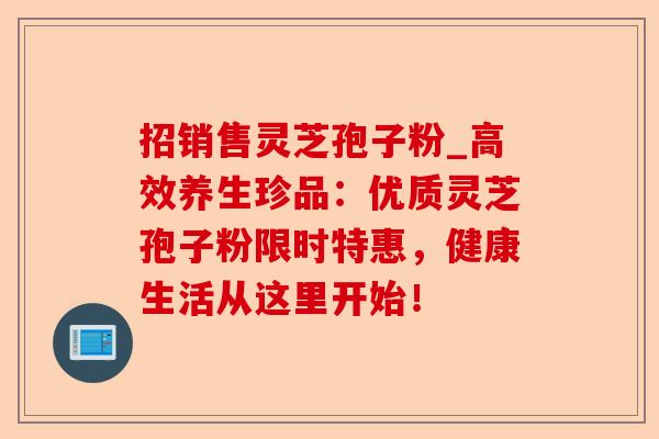 招销售灵芝孢子粉_高效养生珍品:优质灵芝孢子粉限时特惠,健康生活从这里开始!-第1张图片-卓越灵芝孢子粉 招销售灵芝孢子粉_高效养生珍品:优质灵芝孢子粉限时特惠,健康生活从这里开始!-第1张图片-卓越灵芝孢子粉