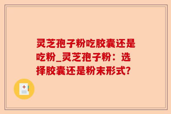 灵芝孢子粉吃胶囊还是吃粉_灵芝孢子粉:选择胶囊还是粉末形式?-第1张图片-卓越灵芝孢子粉 灵芝孢子粉吃胶囊还是吃粉_灵芝孢子粉:选择胶囊还是粉末形式?-第1张图片-卓越灵芝孢子粉