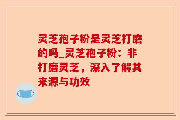 灵芝孢子粉是灵芝打磨的吗_灵芝孢子粉:非打磨灵芝,深入了解其来源与功效-第1张图片-卓越灵芝孢子粉 灵芝孢子粉是灵芝打磨的吗_灵芝孢子粉:非打磨灵芝,深入了解其来源与功效-第1张图片-卓越灵芝孢子粉