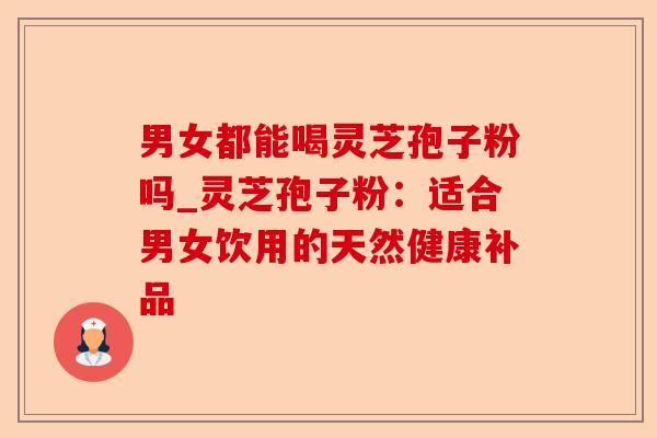 男女都能喝灵芝孢子粉吗_灵芝孢子粉：适合男女饮用的天然健康补品-第1张图片-卓越灵芝孢子粉