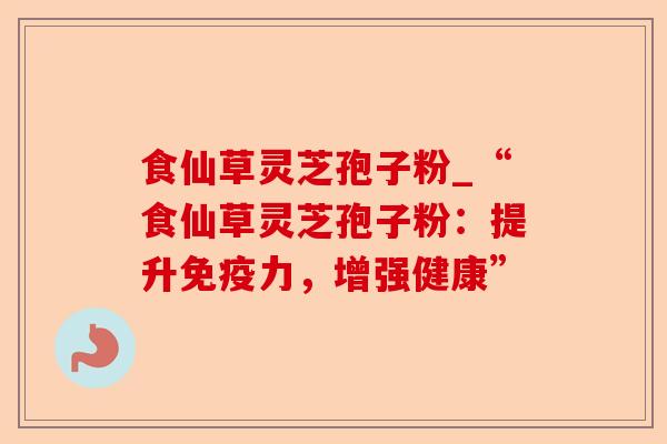 食仙草灵芝孢子粉_“食仙草灵芝孢子粉:提升免疫力,增强健康”-第1张图片-卓越灵芝孢子粉 食仙草灵芝孢子粉_“食仙草灵芝孢子粉:提升免疫力,增强健康”-第1张图片-卓越灵芝孢子粉