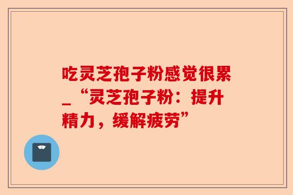 吃灵芝孢子粉感觉很累_“灵芝孢子粉:提升精力,缓解疲劳”-第1张图片-卓越灵芝孢子粉 吃灵芝孢子粉感觉很累_“灵芝孢子粉:提升精力,缓解疲劳”-第1张图片-卓越灵芝孢子粉