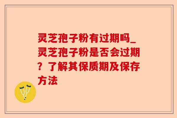 灵芝孢子粉有过期吗_灵芝孢子粉是否会过期？了解其保质期及保存方法-第1张图片-卓越灵芝孢子粉