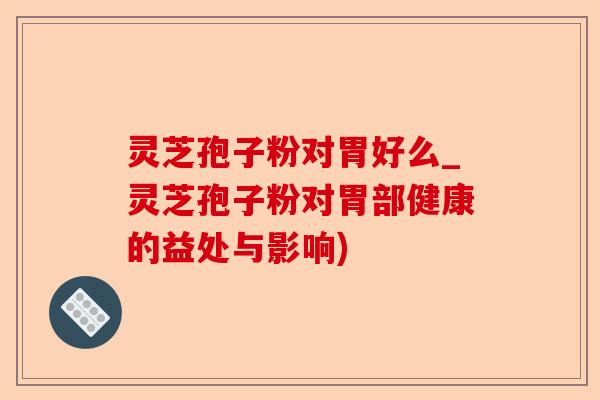 灵芝孢子粉对胃好么_灵芝孢子粉对胃部健康的益处与影响)-第1张图片-卓越灵芝孢子粉 灵芝孢子粉对胃好么_灵芝孢子粉对胃部健康的益处与影响)-第1张图片-卓越灵芝孢子粉