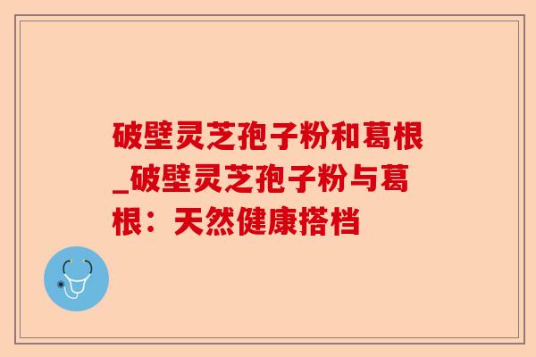 破壁灵芝孢子粉和葛根_破壁灵芝孢子粉与葛根:天然健康搭档-第1张图片-卓越灵芝孢子粉 破壁灵芝孢子粉和葛根_破壁灵芝孢子粉与葛根:天然健康搭档-第1张图片-卓越灵芝孢子粉