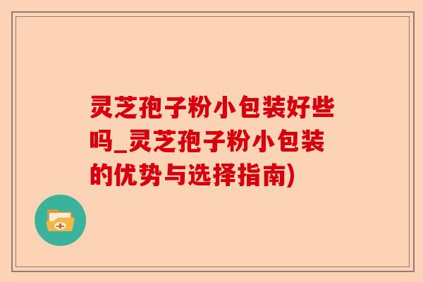 灵芝孢子粉小包装好些吗_灵芝孢子粉小包装的优势与选择指南)-第1张图片-卓越灵芝孢子粉 灵芝孢子粉小包装好些吗_灵芝孢子粉小包装的优势与选择指南)-第1张图片-卓越灵芝孢子粉