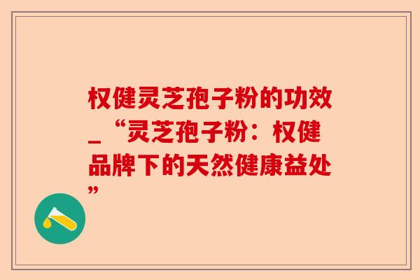 权健灵芝孢子粉的功效_“灵芝孢子粉:权健品牌下的天然健康益处”-第1张图片-卓越灵芝孢子粉 权健灵芝孢子粉的功效_“灵芝孢子粉:权健品牌下的天然健康益处”-第1张图片-卓越灵芝孢子粉