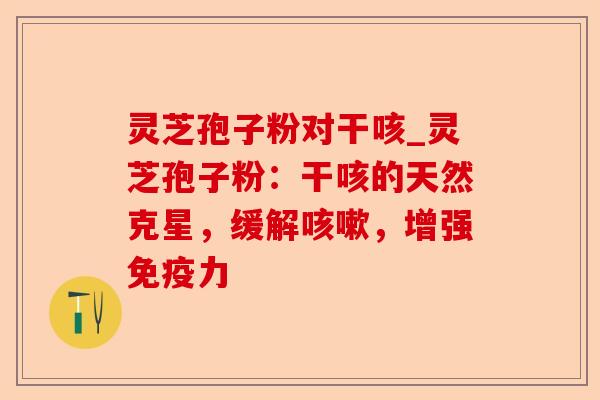 灵芝孢子粉对干咳_灵芝孢子粉:干咳的天然克星,缓解咳嗽,增强免疫力-第1张图片-卓越灵芝孢子粉 灵芝孢子粉对干咳_灵芝孢子粉:干咳的天然克星,缓解咳嗽,增强免疫力-第1张图片-卓越灵芝孢子粉
