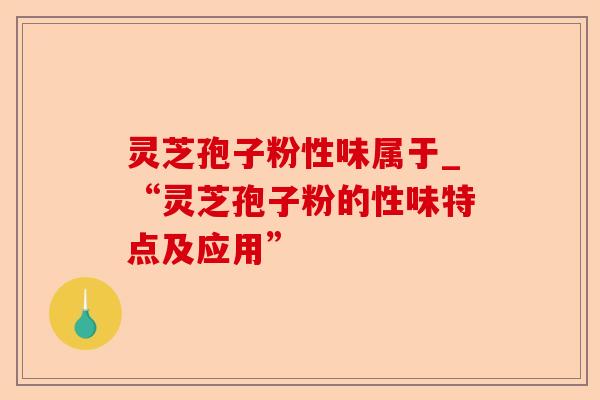 灵芝孢子粉性味属于_“灵芝孢子粉的性味特点及应用”-第1张图片-卓越灵芝孢子粉 灵芝孢子粉性味属于_“灵芝孢子粉的性味特点及应用”-第1张图片-卓越灵芝孢子粉
