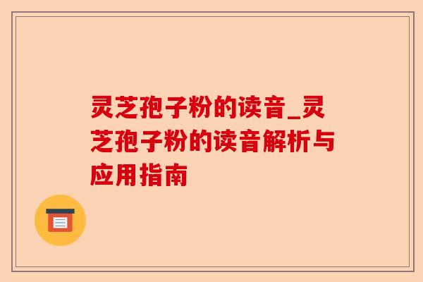 灵芝孢子粉的读音_灵芝孢子粉的读音解析与应用指南-第1张图片-卓越灵芝孢子粉 灵芝孢子粉的读音_灵芝孢子粉的读音解析与应用指南-第1张图片-卓越灵芝孢子粉
