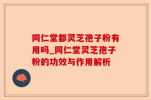 同仁堂都灵芝孢子粉有用吗_同仁堂灵芝孢子粉的功效与作用解析-第1张图片-卓越灵芝孢子粉 同仁堂都灵芝孢子粉有用吗_同仁堂灵芝孢子粉的功效与作用解析-第1张图片-卓越灵芝孢子粉