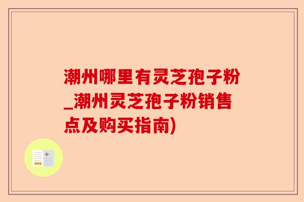 潮州哪里有灵芝孢子粉_潮州灵芝孢子粉销售点及购买指南)-第1张图片-卓越灵芝孢子粉 潮州哪里有灵芝孢子粉_潮州灵芝孢子粉销售点及购买指南)-第1张图片-卓越灵芝孢子粉