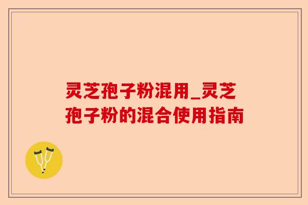 灵芝孢子粉混用_灵芝孢子粉的混合使用指南-第1张图片-卓越灵芝孢子粉 灵芝孢子粉混用_灵芝孢子粉的混合使用指南-第1张图片-卓越灵芝孢子粉