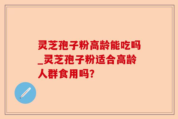 灵芝孢子粉高龄能吃吗_灵芝孢子粉适合高龄人群食用吗?-第1张图片-卓越灵芝孢子粉 灵芝孢子粉高龄能吃吗_灵芝孢子粉适合高龄人群食用吗?-第1张图片-卓越灵芝孢子粉