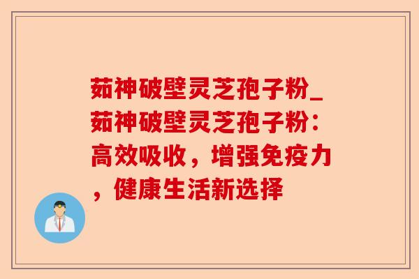 茹神破壁灵芝孢子粉_茹神破壁灵芝孢子粉:高效吸收,增强免疫力,健康生活新选择-第1张图片-卓越灵芝孢子粉 茹神破壁灵芝孢子粉_茹神破壁灵芝孢子粉:高效吸收,增强免疫力,健康生活新选择-第1张图片-卓越灵芝孢子粉