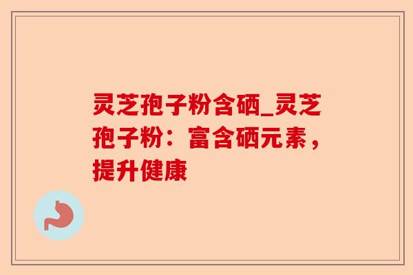 灵芝孢子粉含硒_灵芝孢子粉:富含硒元素,提升健康-第1张图片-卓越灵芝孢子粉 灵芝孢子粉含硒_灵芝孢子粉:富含硒元素,提升健康-第1张图片-卓越灵芝孢子粉