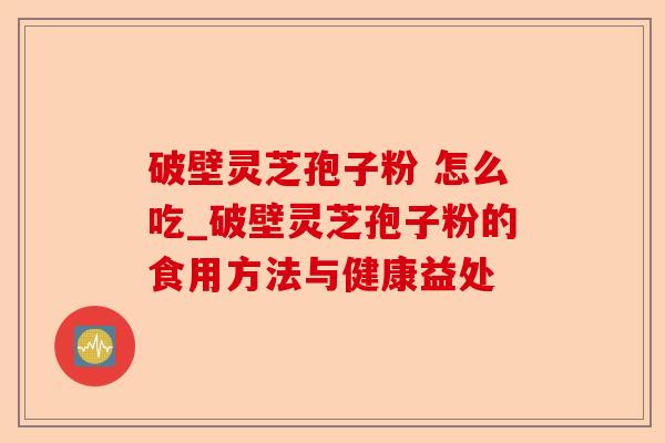 破壁灵芝孢子粉 怎么吃_破壁灵芝孢子粉的食用方法与健康益处-第1张图片-卓越灵芝孢子粉 破壁灵芝孢子粉 怎么吃_破壁灵芝孢子粉的食用方法与健康益处-第1张图片-卓越灵芝孢子粉