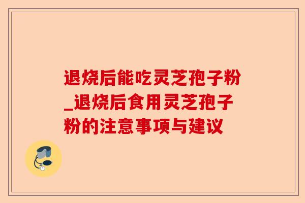 退烧后能吃灵芝孢子粉_退烧后食用灵芝孢子粉的注意事项与建议-第1张图片-卓越灵芝孢子粉 退烧后能吃灵芝孢子粉_退烧后食用灵芝孢子粉的注意事项与建议-第1张图片-卓越灵芝孢子粉