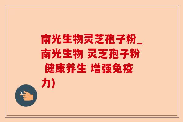 南光生物灵芝孢子粉_南光生物 灵芝孢子粉 健康养生 增强免疫力)-第1张图片-卓越灵芝孢子粉 南光生物灵芝孢子粉_南光生物 灵芝孢子粉 健康养生 增强免疫力)-第1张图片-卓越灵芝孢子粉
