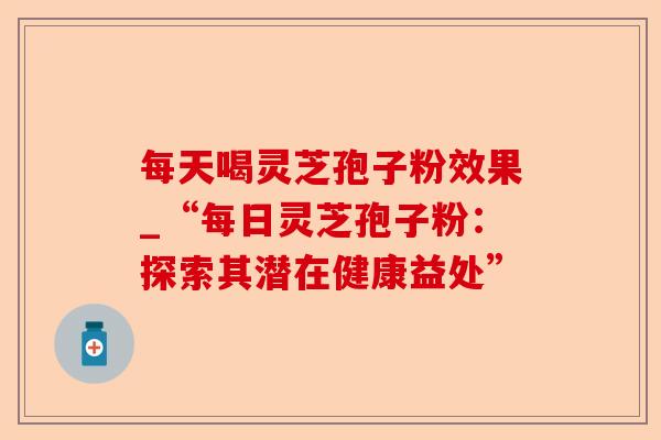 每天喝灵芝孢子粉效果_“每日灵芝孢子粉:探索其潜在健康益处”-第1张图片-卓越灵芝孢子粉 每天喝灵芝孢子粉效果_“每日灵芝孢子粉:探索其潜在健康益处”-第1张图片-卓越灵芝孢子粉