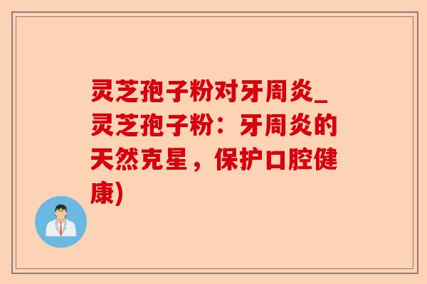 灵芝孢子粉对牙周炎_灵芝孢子粉:牙周炎的天然克星,保护口腔健康)-第1张图片-卓越灵芝孢子粉 灵芝孢子粉对牙周炎_灵芝孢子粉:牙周炎的天然克星,保护口腔健康)-第1张图片-卓越灵芝孢子粉
