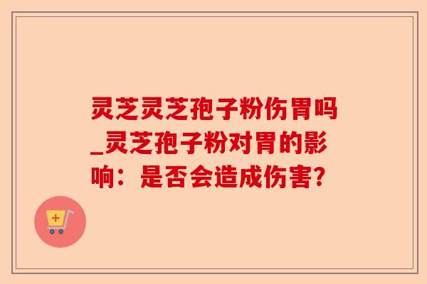 灵芝灵芝孢子粉伤胃吗_灵芝孢子粉对胃的影响:是否会造成伤害?-第1张图片-卓越灵芝孢子粉 灵芝灵芝孢子粉伤胃吗_灵芝孢子粉对胃的影响:是否会造成伤害?-第1张图片-卓越灵芝孢子粉