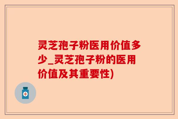 灵芝孢子粉医用价值多少_灵芝孢子粉的医用价值及其重要性)-第1张图片-卓越灵芝孢子粉