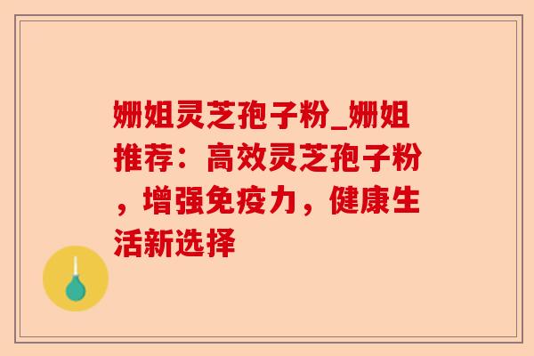 姗姐灵芝孢子粉_姗姐推荐:高效灵芝孢子粉,增强免疫力,健康生活新选择-第1张图片-卓越灵芝孢子粉 姗姐灵芝孢子粉_姗姐推荐:高效灵芝孢子粉,增强免疫力,健康生活新选择-第1张图片-卓越灵芝孢子粉