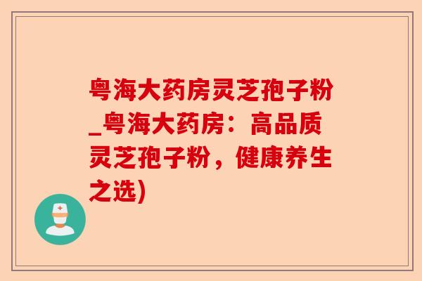 粤海大药房灵芝孢子粉_粤海大药房:高品质灵芝孢子粉,健康养生之选)-第1张图片-卓越灵芝孢子粉 粤海大药房灵芝孢子粉_粤海大药房:高品质灵芝孢子粉,健康养生之选)-第1张图片-卓越灵芝孢子粉
