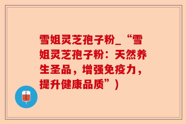 雪姐灵芝孢子粉_“雪姐灵芝孢子粉：天然养生圣品，增强免疫力，提升健康品质”)-第1张图片-卓越灵芝孢子粉