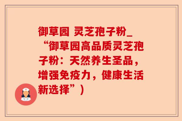 御草园 灵芝孢子粉_“御草园高品质灵芝孢子粉:天然养生圣品,增强免疫力,健康生活新选择”)-第1张图片-卓越灵芝孢子粉 御草园 灵芝孢子粉_“御草园高品质灵芝孢子粉:天然养生圣品,增强免疫力,健康生活新选择”)-第1张图片-卓越灵芝孢子粉