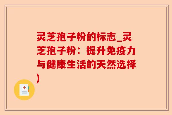 灵芝孢子粉的标志_灵芝孢子粉:提升免疫力与健康生活的天然选择)-第1张图片-卓越灵芝孢子粉 灵芝孢子粉的标志_灵芝孢子粉:提升免疫力与健康生活的天然选择)-第1张图片-卓越灵芝孢子粉