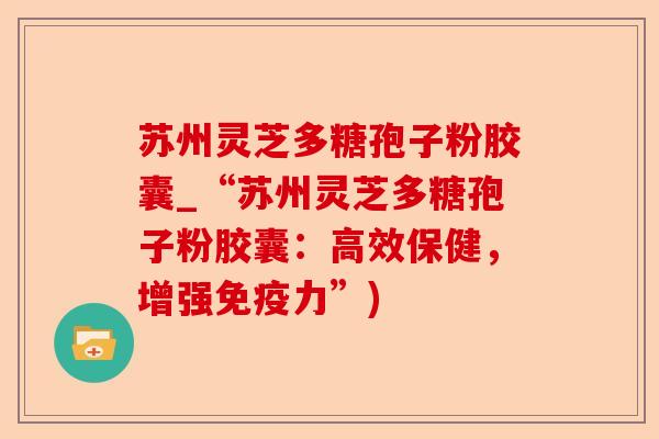 苏州灵芝多糖孢子粉胶囊_“苏州灵芝多糖孢子粉胶囊：高效保健，增强免疫力”)-第1张图片-卓越灵芝孢子粉